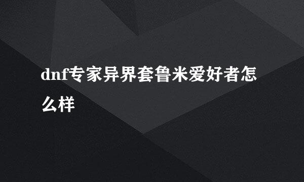 dnf专家异界套鲁米爱好者怎么样