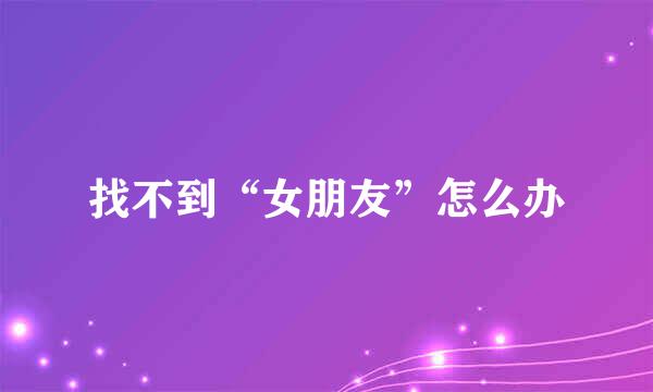 找不到“女朋友”怎么办