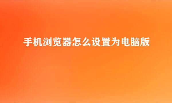 手机浏览器怎么设置为电脑版