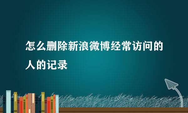 怎么删除新浪微博经常访问的人的记录