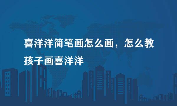 喜洋洋简笔画怎么画，怎么教孩子画喜洋洋
