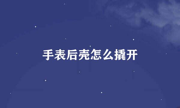 手表后壳怎么撬开