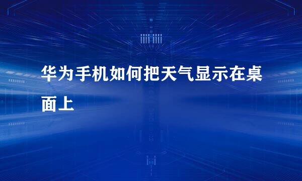 华为手机如何把天气显示在桌面上