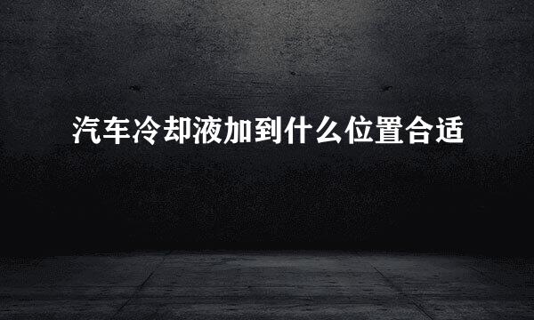 汽车冷却液加到什么位置合适