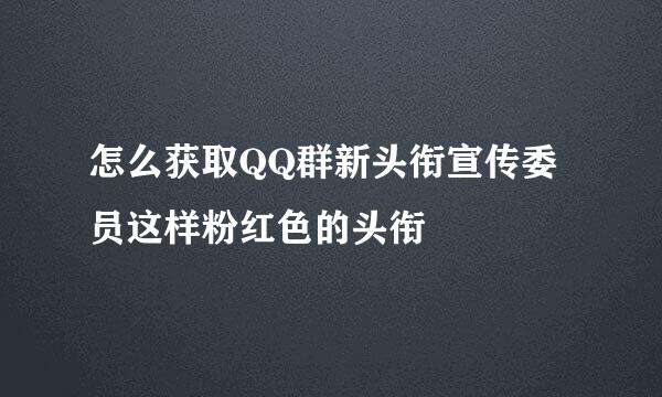 怎么获取QQ群新头衔宣传委员这样粉红色的头衔