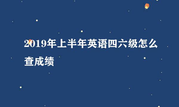 2019年上半年英语四六级怎么查成绩