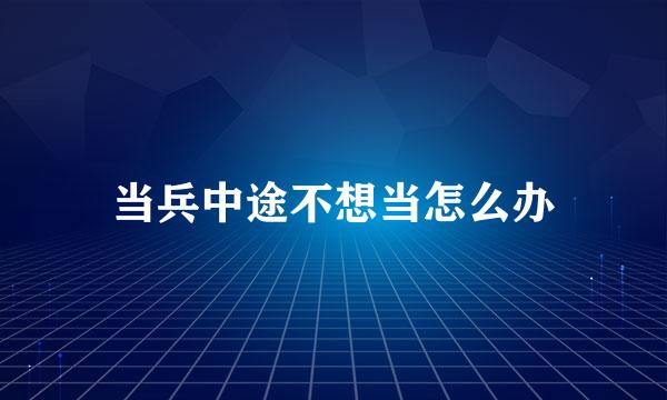 当兵中途不想当怎么办