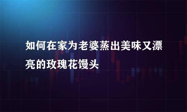 如何在家为老婆蒸出美味又漂亮的玫瑰花馒头