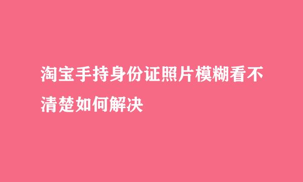 淘宝手持身份证照片模糊看不清楚如何解决