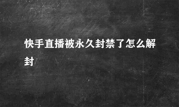 快手直播被永久封禁了怎么解封