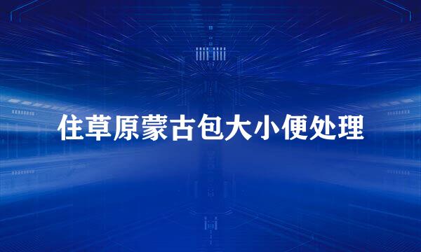 住草原蒙古包大小便处理