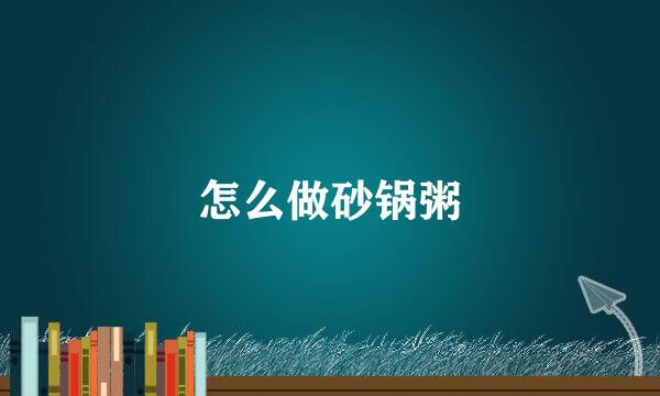怎么做砂锅粥