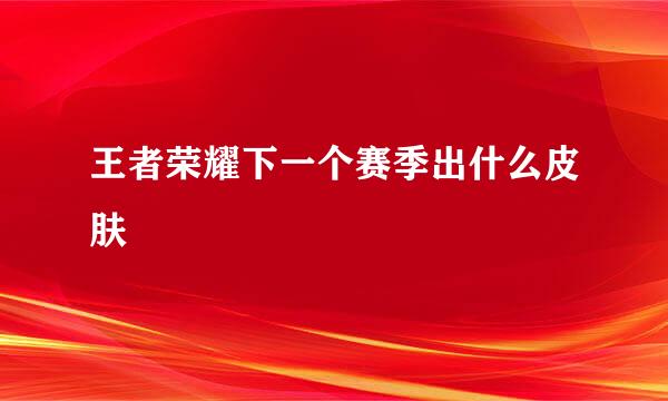 王者荣耀下一个赛季出什么皮肤