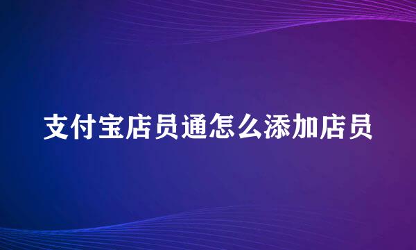支付宝店员通怎么添加店员