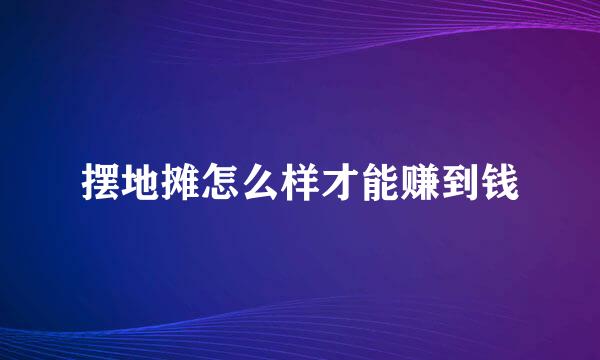 摆地摊怎么样才能赚到钱
