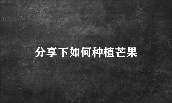 分享下如何种植芒果