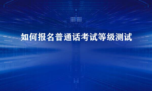 如何报名普通话考试等级测试
