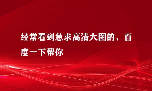 经常看到急求高清大图的，百度一下帮你