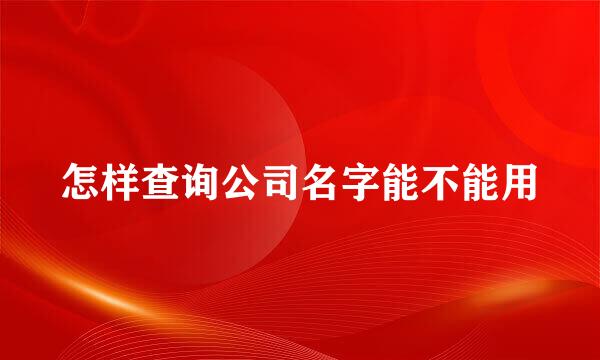 怎样查询公司名字能不能用