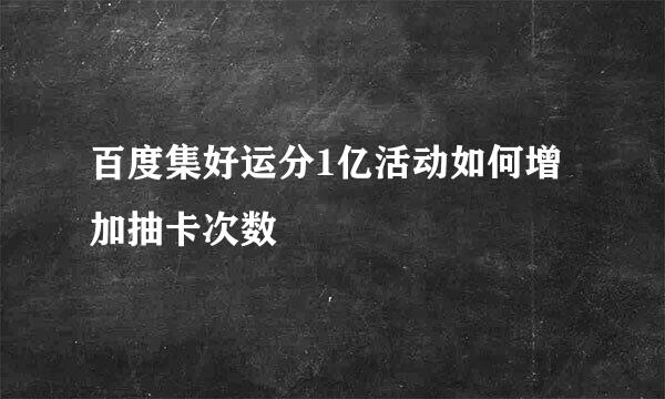 百度集好运分1亿活动如何增加抽卡次数