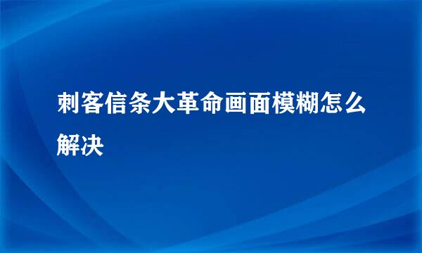刺客信条大革命画面模糊怎么解决