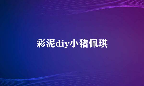 彩泥diy小猪佩琪