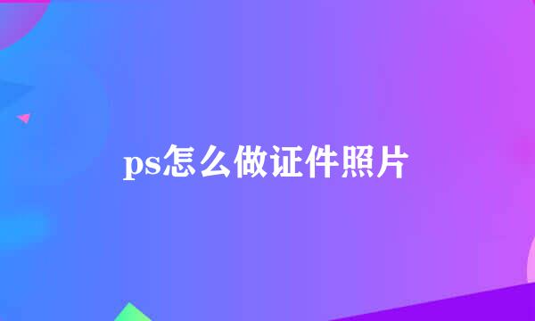 ps怎么做证件照片