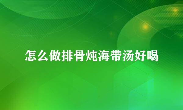 怎么做排骨炖海带汤好喝