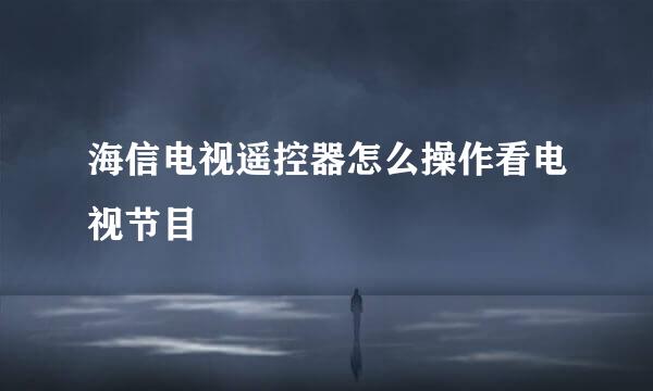 海信电视遥控器怎么操作看电视节目