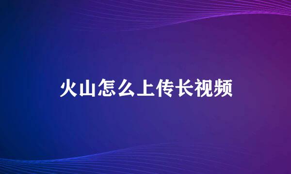 火山怎么上传长视频