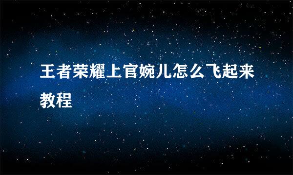 王者荣耀上官婉儿怎么飞起来教程