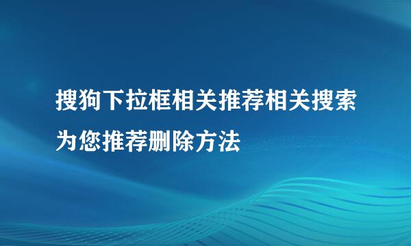 搜狗下拉框相关推荐相关搜索为您推荐删除方法