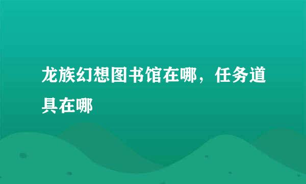龙族幻想图书馆在哪，任务道具在哪