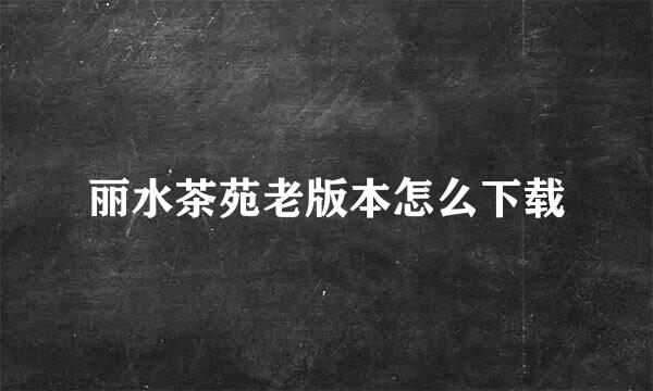 丽水茶苑老版本怎么下载