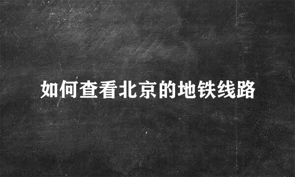 如何查看北京的地铁线路