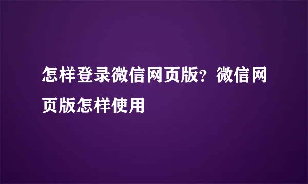 怎样登录微信网页版？微信网页版怎样使用