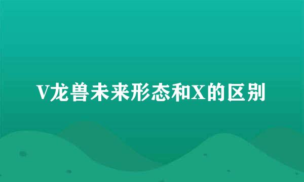 V龙兽未来形态和X的区别