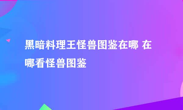 黑暗料理王怪兽图鉴在哪 在哪看怪兽图鉴