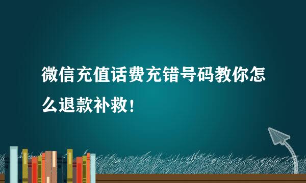 微信充值话费充错号码教你怎么退款补救！