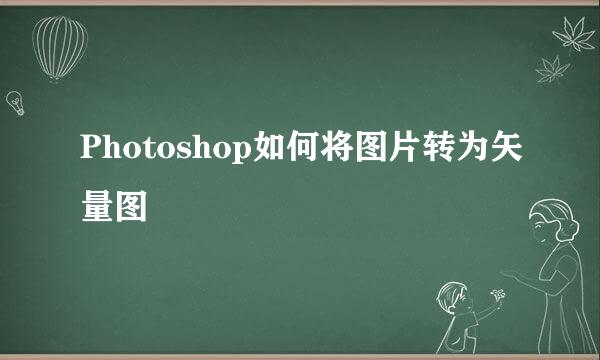 Photoshop如何将图片转为矢量图