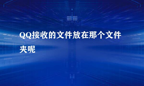 QQ接收的文件放在那个文件夹呢