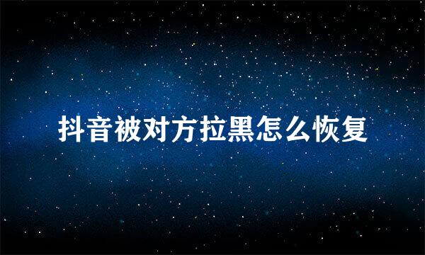 抖音被对方拉黑怎么恢复