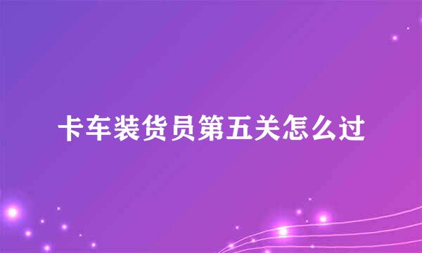 卡车装货员第五关怎么过