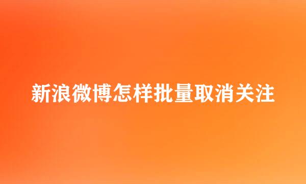 新浪微博怎样批量取消关注