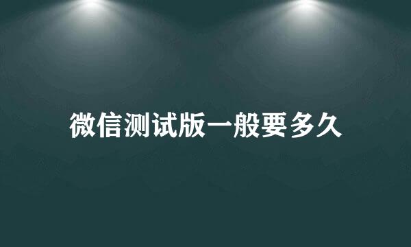 微信测试版一般要多久
