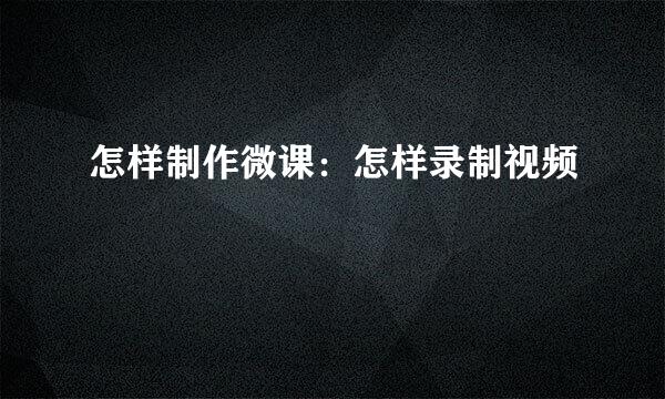 怎样制作微课：怎样录制视频