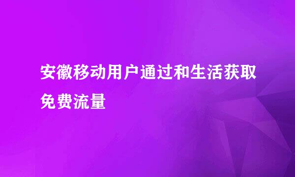 安徽移动用户通过和生活获取免费流量
