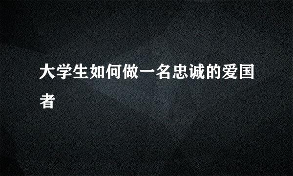 大学生如何做一名忠诚的爱国者