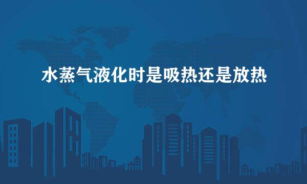 水蒸气液化时是吸热还是放热