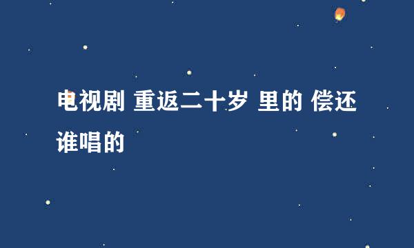 电视剧 重返二十岁 里的 偿还 谁唱的